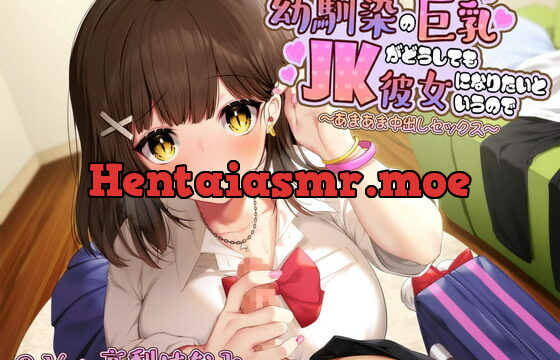 [RJ334311] 幼馴染の巨乳JKがどうしても彼女になりたいというので～あまあま中出しセックス～