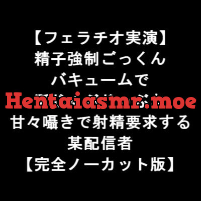 [RJ343623] - [RJ343623] 【フェラチオ実演】 精子強制ごっくん バキュームで 涎じゅぶじゅぶな 甘々囁きで射精要求する 某配信者 【完全ノーカット版】