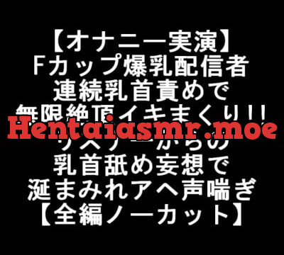 [RJ363338] 【オナニー実演】 Fカップ爆乳配信者 連続乳首責めで 無限絶頂イキまくり!! リスナーからの 乳首舐め妄想で 涎まみれアヘ声喘ぎ 【全編ノーカット】
