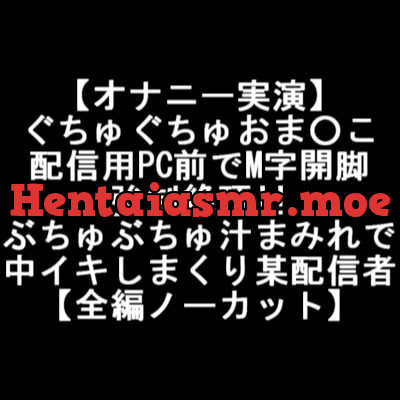 [RJ363339] - [RJ363339] 【オナニー実演】 ぐちゅぐちゅおま○こ 配信用PC前でM字開脚 強制絶頂!! ぶちゅぶちゅ汁まみれで 中イキしまくり某配信者 【全編ノーカット】