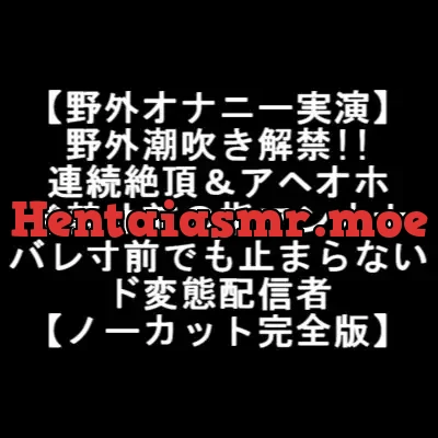 [RJ377132] - 【野外オナニー実演】 野外潮吹き解禁!! 連続絶頂&アヘオホ 発禁寸前の指マンオナ バレ寸前でも止まらない ド変態配信者 【ノーカット完全版】