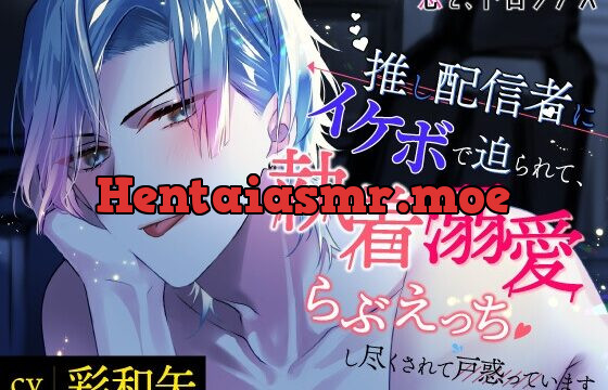 恋と、ドロップス～推し配信者にイケボで迫られて、執着溺愛らぶえっちし尽くされて戸惑っています～