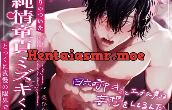 盛りのついた純情童貞ミズキくんはとっくに我慢の限界です。『 四六時中キミとエッチな事する妄想をしてるんだ 』