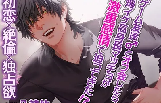 ゲーム友達とオフ会したら、爆イケ高身長マッチョが激重感情で迫ってきた!?～初恋×絶倫×独占欲～